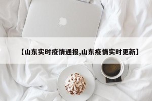 【山东实时疫情通报,山东疫情实时更新】