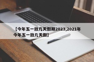 【今年五一放几天假期2023,2021年今年五一放几天假】