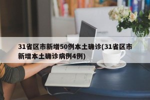 31省区市新增50例本土确诊(31省区市新增本土确诊病例4例)