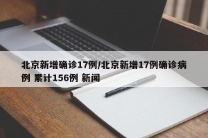 北京新增确诊17例/北京新增17例确诊病例 累计156例 新闻