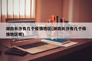 湖南长沙有几个疫情地区(湖南长沙有几个疫情地区呢)