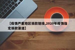 【疫情严重地区捐款链接,2020年疫情指定捐款渠道】