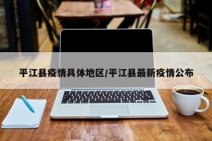 平江县疫情具体地区/平江县最新疫情公布