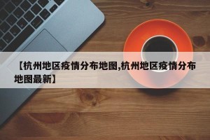 【杭州地区疫情分布地图,杭州地区疫情分布地图最新】