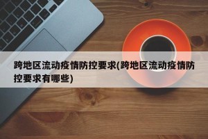 跨地区流动疫情防控要求(跨地区流动疫情防控要求有哪些)