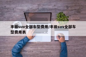 丰田suv全部车型费用/丰田suv全部车型费用表