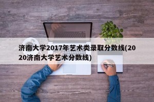 济南大学2017年艺术类录取分数线(2020济南大学艺术分数线)