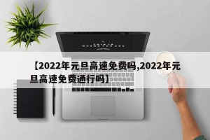 【2022年元旦高速免费吗,2022年元旦高速免费通行吗】
