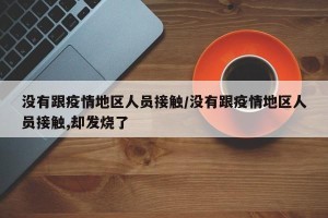 没有跟疫情地区人员接触/没有跟疫情地区人员接触,却发烧了