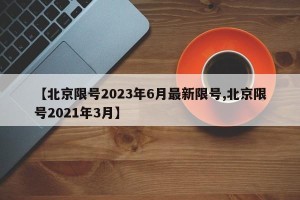 【北京限号2023年6月最新限号,北京限号2021年3月】