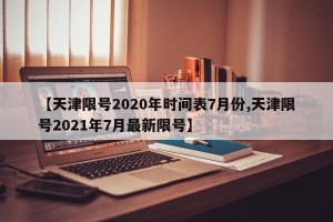 【天津限号2020年时间表7月份,天津限号2021年7月最新限号】